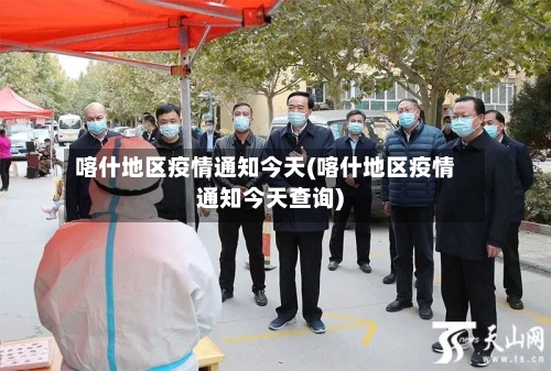 喀什地区疫情通知今天(喀什地区疫情通知今天查询)