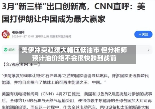 美伊冲突趋缓大幅压低油市 但分析师预计油价绝不会很快跌到战前