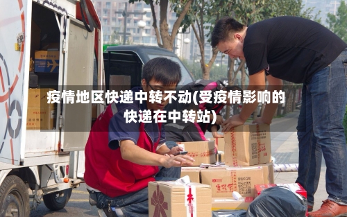 疫情地区快递中转不动(受疫情影响的快递在中转站)