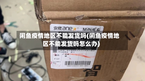 闲鱼疫情地区不能发货吗(闲鱼疫情地区不能发货吗怎么办)