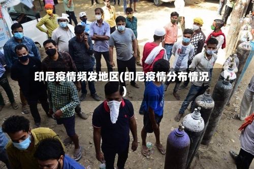 印尼疫情频发地区(印尼疫情分布情况)