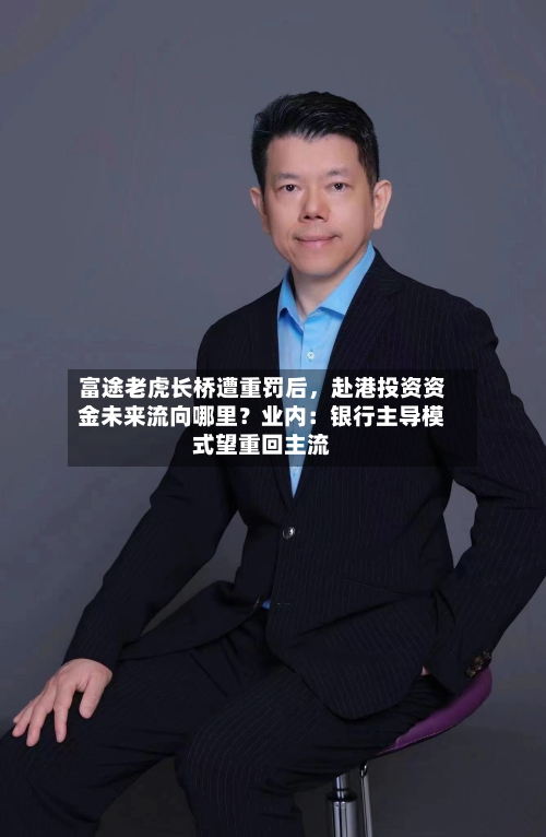 富途老虎长桥遭重罚后,赴港投资资金未来流向哪里?业内:银行主导模式望重回主流