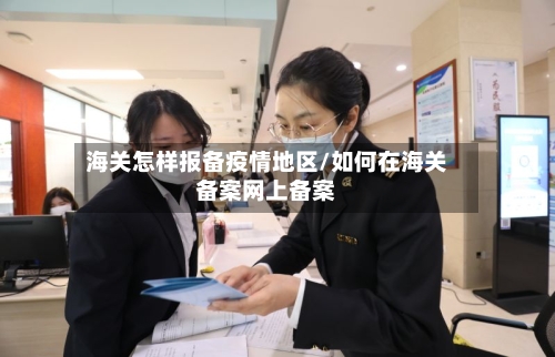 海关怎样报备疫情地区/如何在海关备案网上备案
