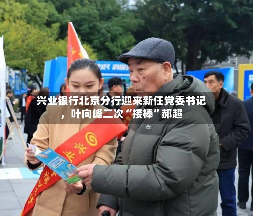 兴业银行北京分行迎来新任党委书记,叶向峰二次“接棒”郝超