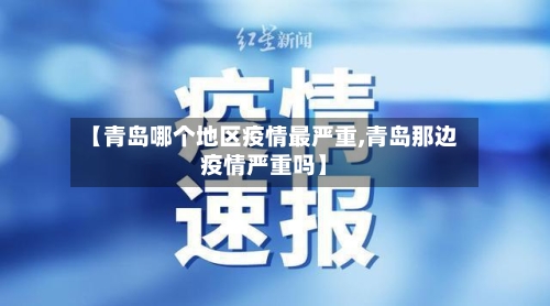 【青岛哪个地区疫情最严重,青岛那边疫情严重吗】
