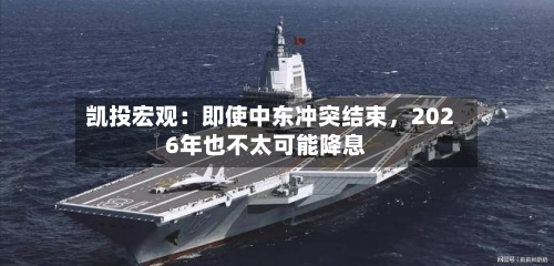 凯投宏观：即使中东冲突结束，2026年也不太可能降息