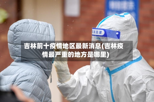 吉林前十疫情地区最新消息(吉林疫情最严重的地方是哪里)