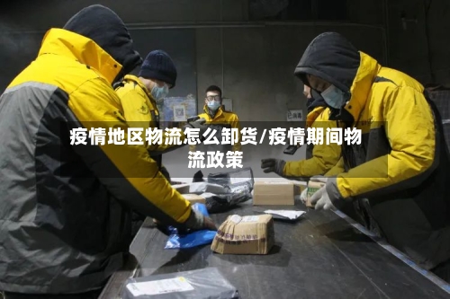 疫情地区物流怎么卸货/疫情期间物流政策