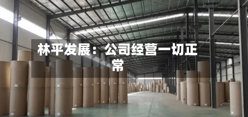 林平发展:公司经营一切正常