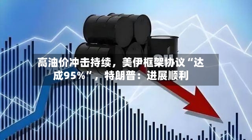 高油价冲击持续，美伊框架协议“达成95%”，特朗普：进展顺利