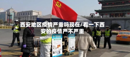 西安地区疫情严重吗现在/看一下西安的疫情严不严重