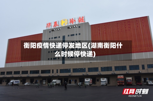 衡阳疫情快递停发地区(湖南衡阳什么时候停快递)
