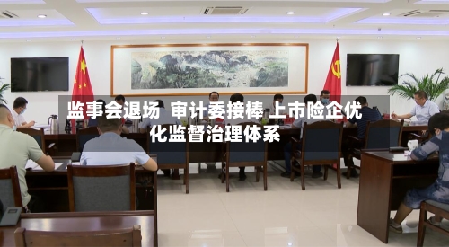 监事会退场 审计委接棒 上市险企优化监督治理体系