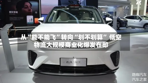 从“能不能飞”转向“划不划算” 低空物流大规模商业化爆发在即