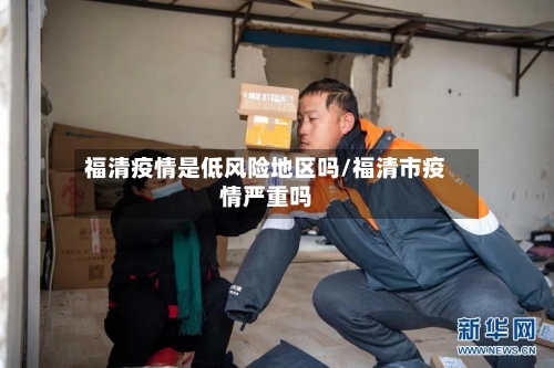福清疫情是低风险地区吗/福清市疫情严重吗