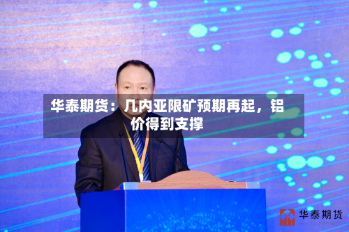 华泰期货:几内亚限矿预期再起,铝价得到支撑