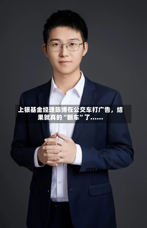 上银基金经理陈博在公交车打广告，结果就真的“翻车”了……
