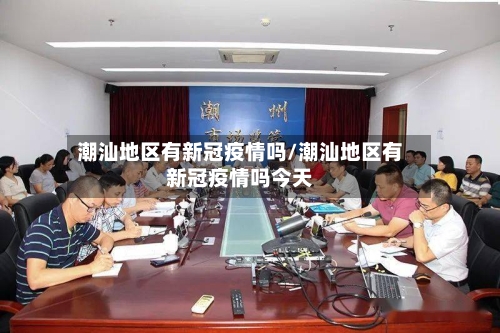 潮汕地区有新冠疫情吗/潮汕地区有新冠疫情吗今天