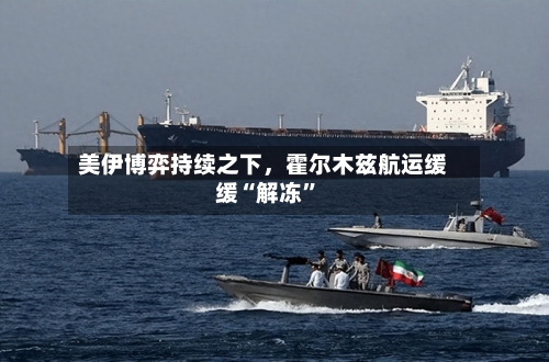 美伊博弈持续之下,霍尔木兹航运缓缓“解冻”
