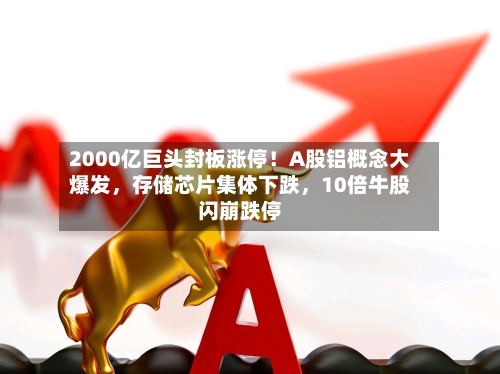 2000亿巨头封板涨停!A股铝概念大爆发,存储芯片集体下跌,10倍牛股闪崩跌停