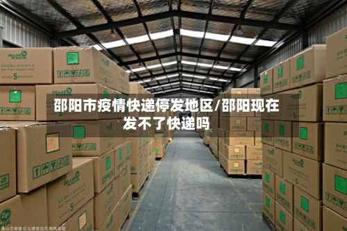 邵阳市疫情快递停发地区/邵阳现在发不了快递吗