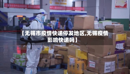 【无锡市疫情快递停发地区,无锡疫情影响快递吗】
