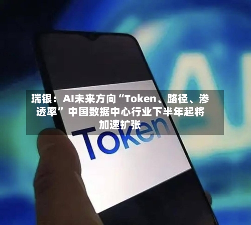 瑞银:AI未来方向“Token、路径、渗透率” 中国数据中心行业下半年起将加速扩张
