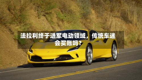 法拉利终于进军电动领域，传统车迷会买账吗？