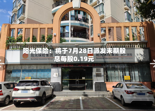 阳光保险：将于7月28日派发末期股息每股0.19元