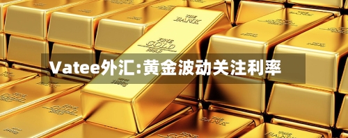 Vatee外汇:黄金波动关注利率