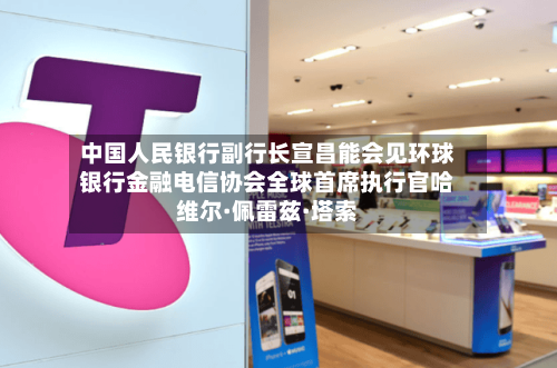 中国人民银行副行长宣昌能会见环球银行金融电信协会全球首席执行官哈维尔·佩雷兹·塔索