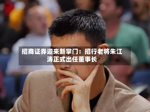 招商证券迎来新掌门:招行老将朱江涛正式出任董事长