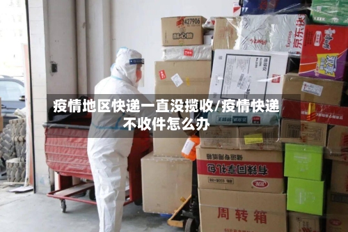 疫情地区快递一直没揽收/疫情快递不收件怎么办