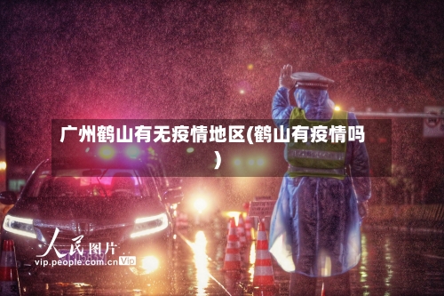 广州鹤山有无疫情地区(鹤山有疫情吗)