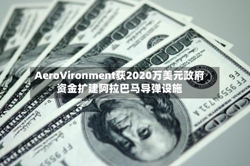 AeroVironment获2020万美元政府资金扩建阿拉巴马导弹设施