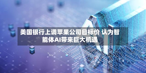 美国银行上调苹果公司目标价 认为智能体AI带来巨大机遇