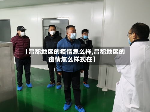 【昌都地区的疫情怎么样,昌都地区的疫情怎么样现在】