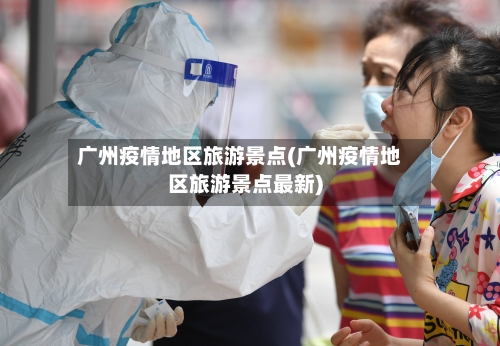 广州疫情地区旅游景点(广州疫情地区旅游景点最新)