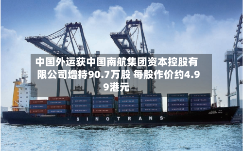 中国外运获中国南航集团资本控股有限公司增持90.7万股 每股作价约4.99港元