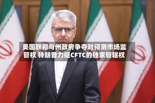 美国联邦与州政府争夺对预测市场监管权 特朗普力挺CFTC的独家管辖权
