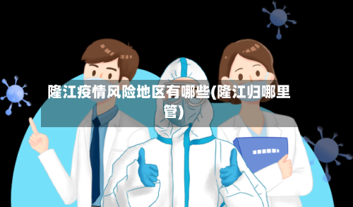 隆江疫情风险地区有哪些(隆江归哪里管)