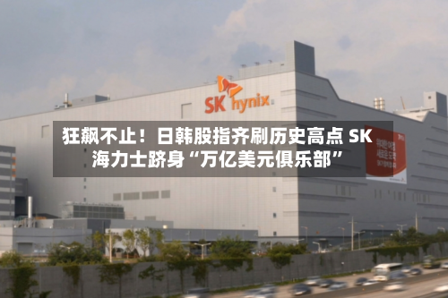狂飙不止!日韩股指齐刷历史高点 SK海力士跻身“万亿美元俱乐部”