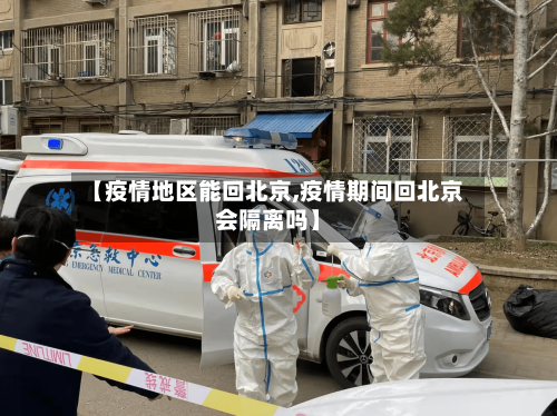 【疫情地区能回北京,疫情期间回北京会隔离吗】