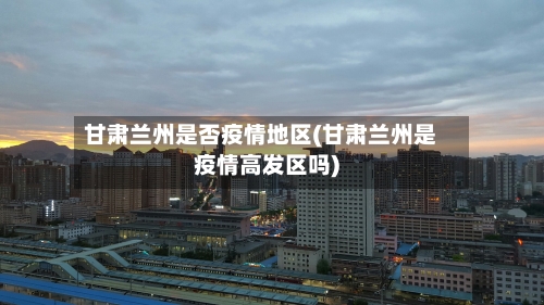 甘肃兰州是否疫情地区(甘肃兰州是疫情高发区吗)