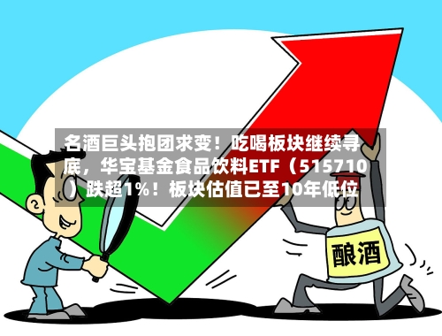 名酒巨头抱团求变！吃喝板块继续寻底，华宝基金食品饮料ETF（515710）跌超1%！板块估值已至10年低位