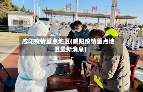 咸阳疫情重点地区(咸阳疫情重点地区最新消息)