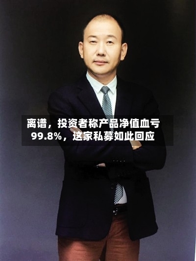离谱，投资者称产品净值血亏99.8%，这家私募如此回应