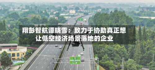 翔彭智航谭晓雪：致力于协助真正想让低空经济场景落地的企业
