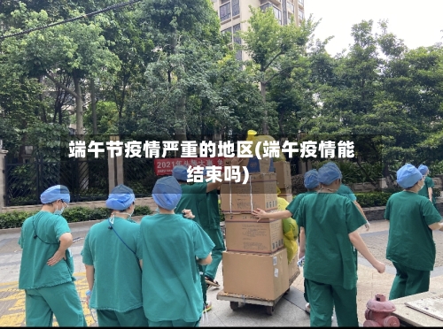 端午节疫情严重的地区(端午疫情能结束吗)