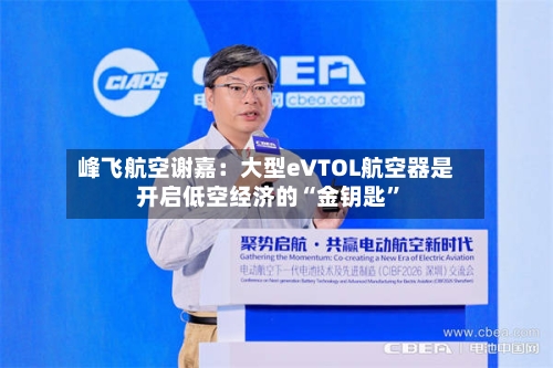 峰飞航空谢嘉：大型eVTOL航空器是开启低空经济的“金钥匙”
